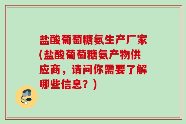 盐酸葡萄糖氨生产厂家(盐酸葡萄糖氨产物供应商，请问你需要了解哪些信息？)