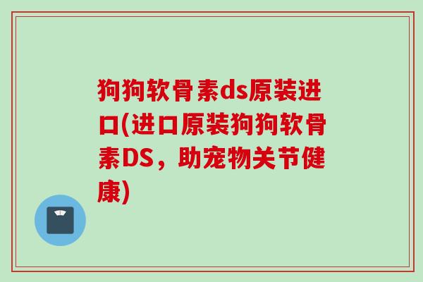 狗狗软骨素ds原装进口(进口原装狗狗软骨素DS，助宠物关节健康)