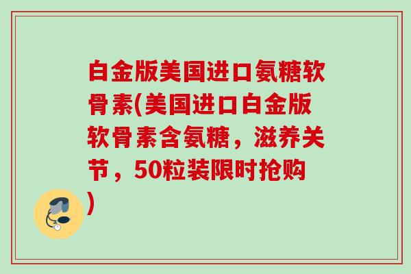 白金版美国进口氨糖软骨素(美国进口白金版软骨素含氨糖，滋养关节，50粒装限时抢购)