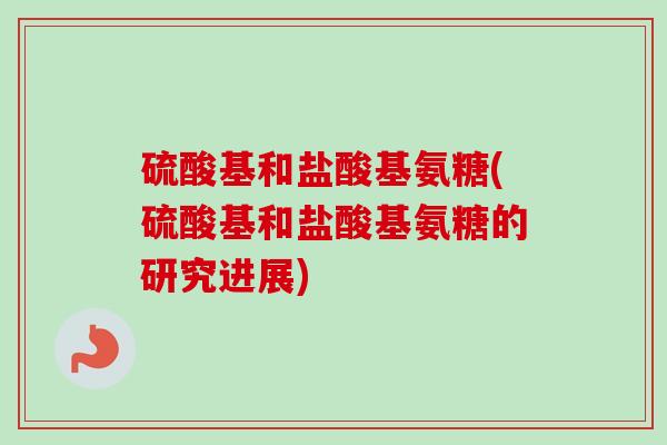 硫酸基和盐酸基氨糖(硫酸基和盐酸基氨糖的研究进展)