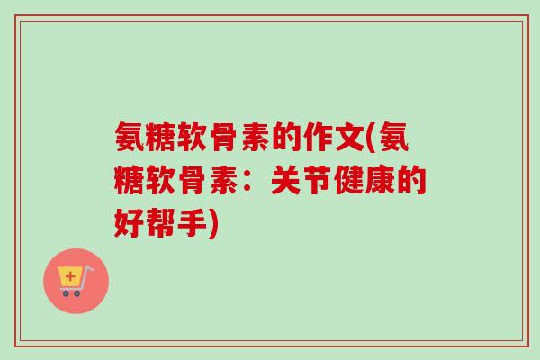 氨糖软骨素的作文(氨糖软骨素：关节健康的好帮手)