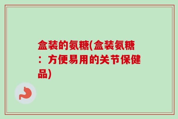 盒装的氨糖(盒装氨糖：方便易用的关节保健品)