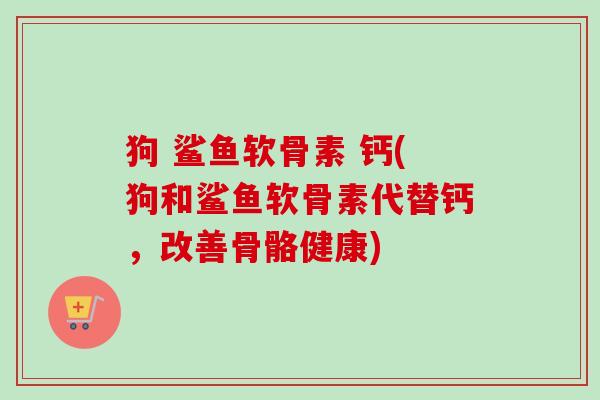 狗 鲨鱼软骨素 钙(狗和鲨鱼软骨素代替钙，改善骨骼健康)