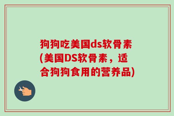 狗狗吃美国ds软骨素(美国DS软骨素，适合狗狗食用的营养品)