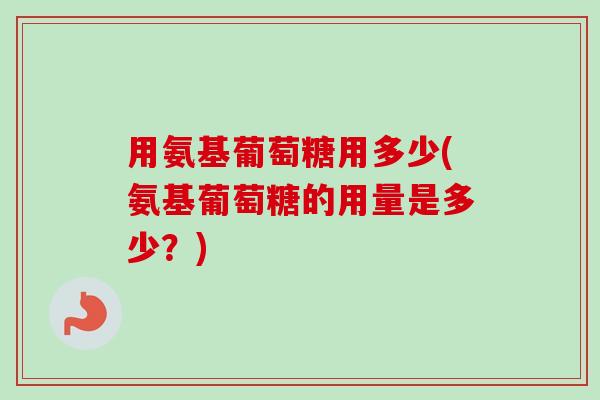 用氨基葡萄糖用多少(氨基葡萄糖的用量是多少？)
