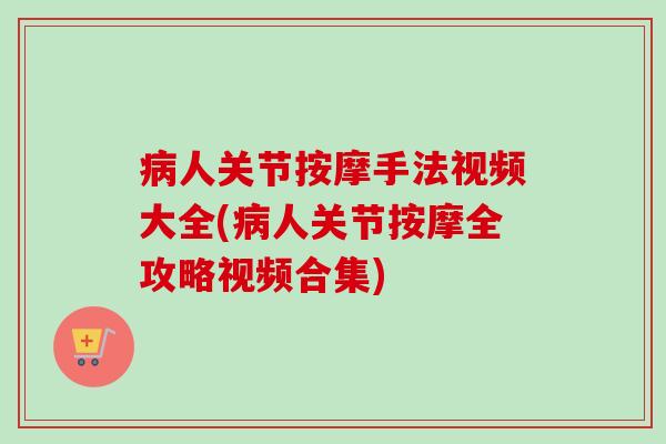 病人关节按摩手法视频大全(病人关节按摩全攻略视频合集)