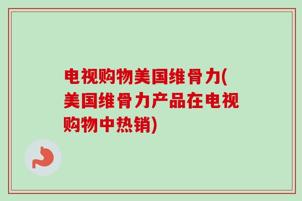 电视购物美国维骨力(美国维骨力产品在电视购物中热销)