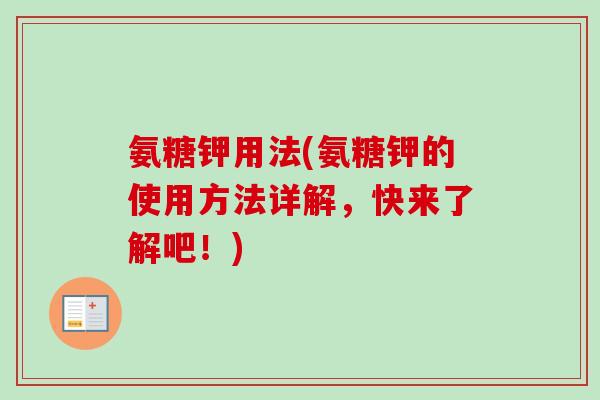 氨糖钾用法(氨糖钾的使用方法详解,快来了解吧!) 氨糖钾用法(氨糖钾的使用方法详解,快来了解吧!)
