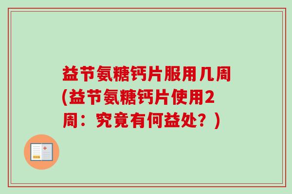 益节氨糖钙片服用几周(益节氨糖钙片使用2周：究竟有何益处？)