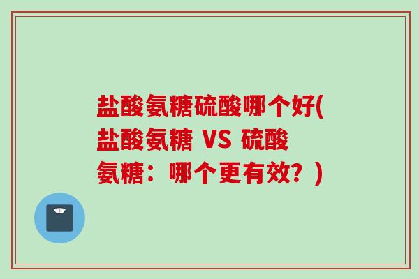 盐酸氨糖硫酸哪个好(盐酸氨糖 VS 硫酸氨糖:哪个更有效?) 盐酸氨糖硫酸哪个好(盐酸氨糖 VS 硫酸氨糖:哪个更有效?)