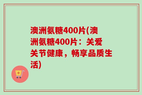 澳洲氨糖400片(澳洲氨糖400片：关爱关节健康，畅享品质生活)