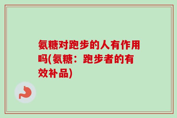 氨糖对跑步的人有作用吗(氨糖：跑步者的有效补品)
