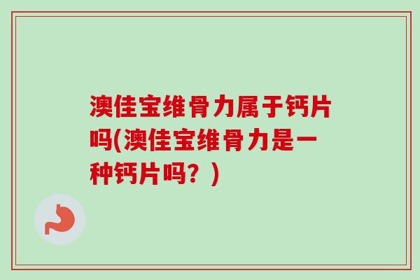 澳佳宝维骨力属于钙片吗(澳佳宝维骨力是一种钙片吗？)