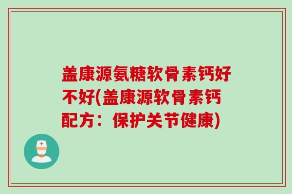 盖康源氨糖软骨素钙好不好(盖康源软骨素钙配方：保护关节健康)