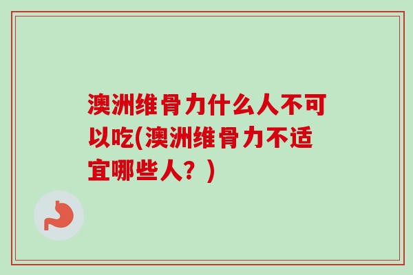 澳洲维骨力什么人不可以吃(澳洲维骨力不适宜哪些人？)