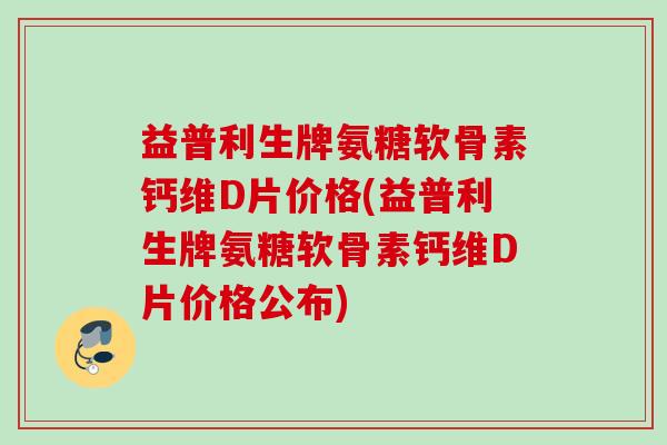 益普利生牌氨糖软骨素钙维D片价格(益普利生牌氨糖软骨素钙维D片价格公布)