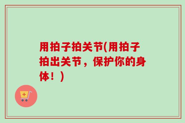用拍子拍关节(用拍子拍出关节，保护你的身体！)