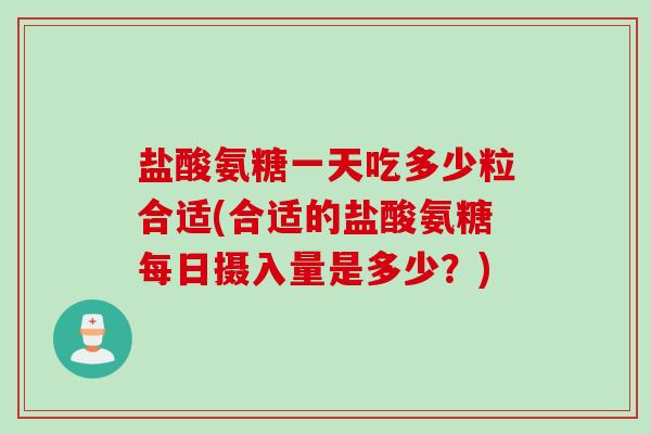 盐酸氨糖一天吃多少粒合适(合适的盐酸氨糖每日摄入量是多少？)