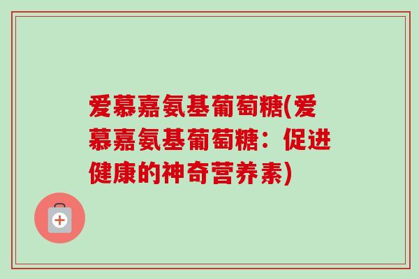爱慕嘉氨基葡萄糖(爱慕嘉氨基葡萄糖：促进健康的神奇营养素)