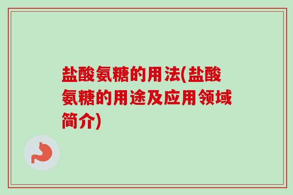 盐酸氨糖的用法(盐酸氨糖的用途及应用领域简介)