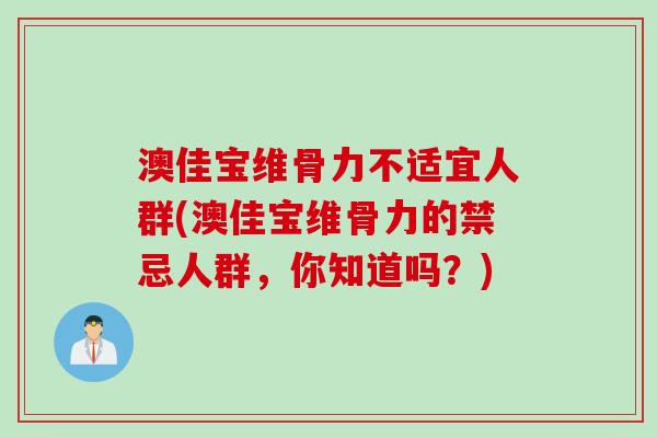 澳佳宝维骨力不适宜人群(澳佳宝维骨力的禁忌人群，你知道吗？)
