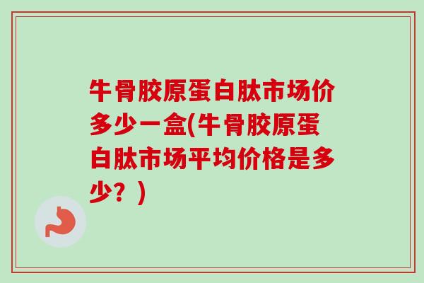 牛骨胶原蛋白肽市场价多少一盒(牛骨胶原蛋白肽市场平均价格是多少？)