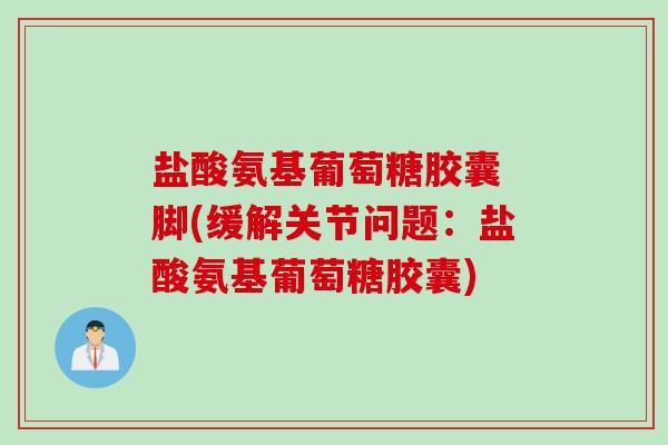 盐酸氨基葡萄糖胶囊 脚(缓解关节问题：盐酸氨基葡萄糖胶囊)