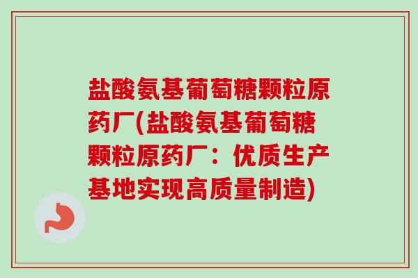 盐酸氨基葡萄糖颗粒原药厂(盐酸氨基葡萄糖颗粒原药厂：优质生产基地实现高质量制造)