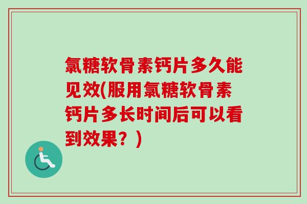 氯糖软骨素钙片多久能见效(服用氯糖软骨素钙片多长时间后可以看到效果？)