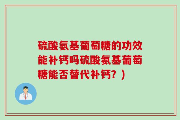 硫酸氨基葡萄糖的功效能补钙吗硫酸氨基葡萄糖能否替代补钙？)
