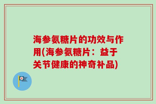 海参氨糖片的功效与作用(海参氨糖片：益于关节健康的神奇补品)