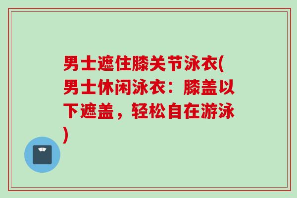 男士遮住膝关节泳衣(男士休闲泳衣：膝盖以下遮盖，轻松自在游泳)