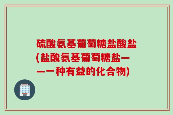 硫酸氨基葡萄糖盐酸盐(盐酸氨基葡萄糖盐——一种有益的化合物)