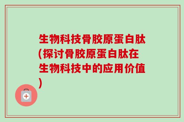 生物科技骨胶原蛋白肽(探讨骨胶原蛋白肽在生物科技中的应用价值)