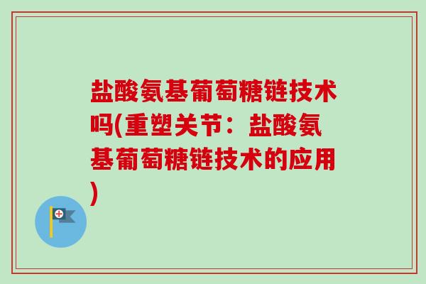 盐酸氨基葡萄糖链技术吗(重塑关节：盐酸氨基葡萄糖链技术的应用)