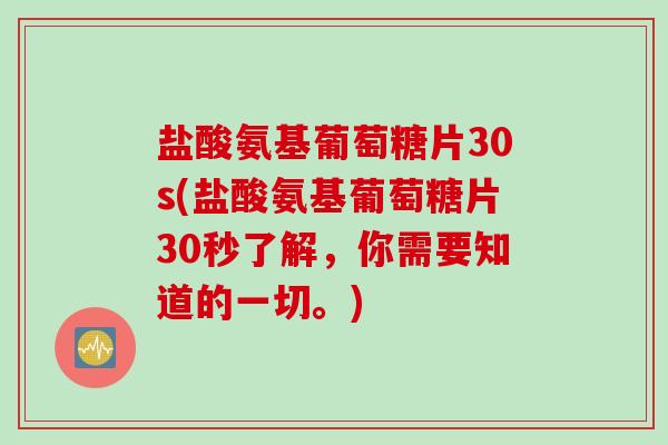 盐酸氨基葡萄糖片30s(盐酸氨基葡萄糖片30秒了解，你需要知道的一切。)