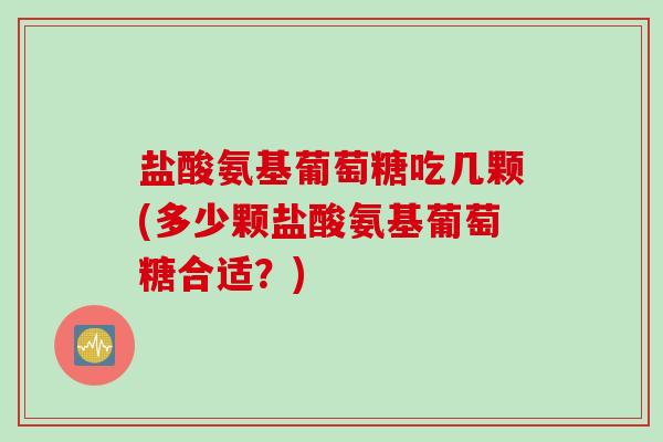 盐酸氨基葡萄糖吃几颗(多少颗盐酸氨基葡萄糖合适？)