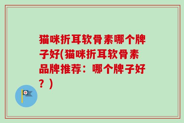 猫咪折耳软骨素哪个牌子好(猫咪折耳软骨素品牌推荐：哪个牌子好？)