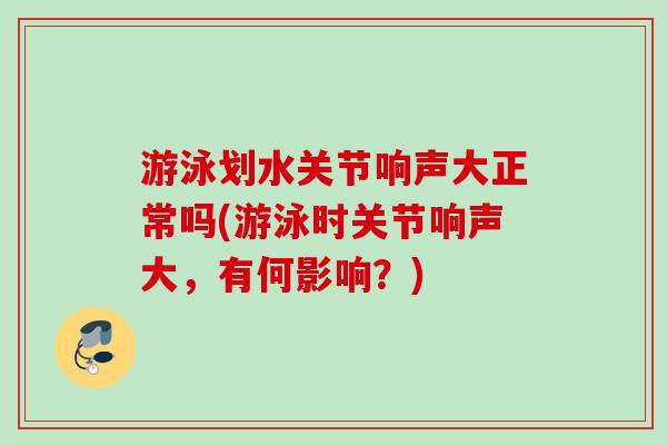 游泳划水关节响声大正常吗(游泳时关节响声大，有何影响？)