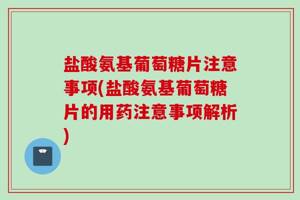 盐酸氨基葡萄糖片注意事项(盐酸氨基葡萄糖片的用药注意事项解析)