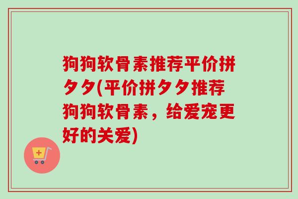 狗狗软骨素推荐平价拼夕夕(平价拼夕夕推荐狗狗软骨素，给爱宠更好的关爱)