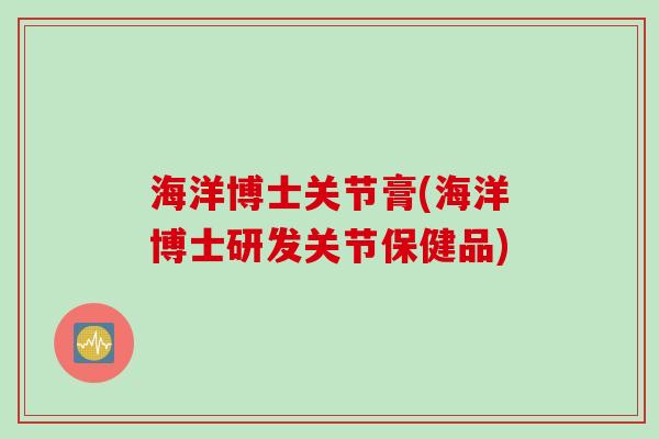 海洋博士关节膏(海洋博士研发关节保健品)