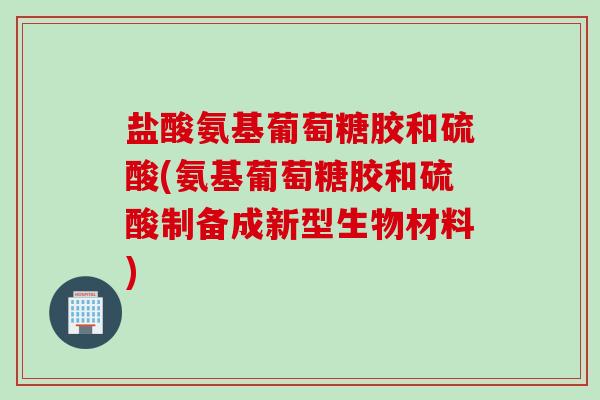 盐酸氨基葡萄糖胶和硫酸(氨基葡萄糖胶和硫酸制备成新型生物材料)