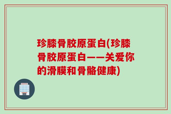 珍膝骨胶原蛋白(珍膝骨胶原蛋白——关爱你的滑膜和骨骼健康)