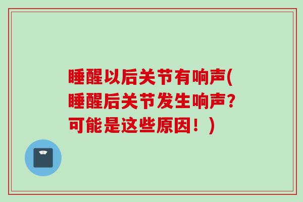 睡醒以后关节有响声(睡醒后关节发生响声？可能是这些原因！)
