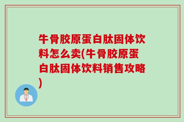 牛骨胶原蛋白肽固体饮料怎么卖(牛骨胶原蛋白肽固体饮料销售攻略)