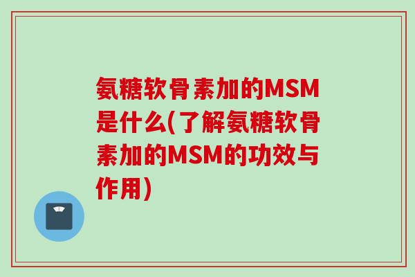 氨糖软骨素加的MSM是什么(了解氨糖软骨素加的MSM的功效与作用)