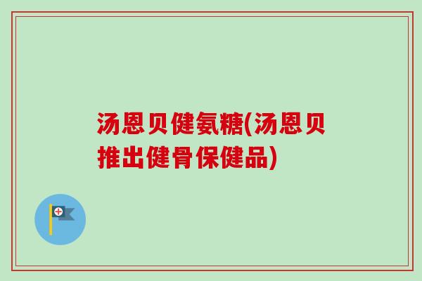 汤恩贝健氨糖(汤恩贝推出健骨保健品)