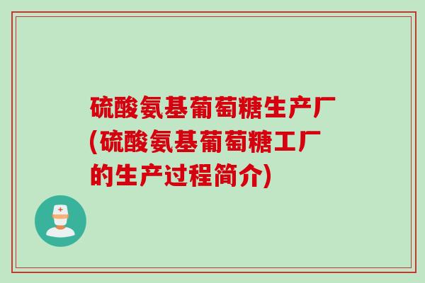 硫酸氨基葡萄糖生产厂(硫酸氨基葡萄糖工厂的生产过程简介)