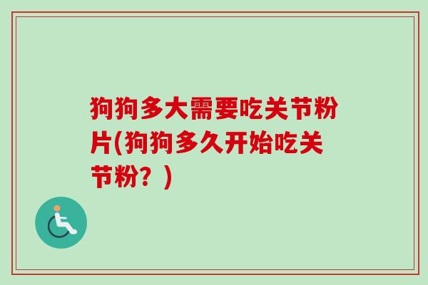 狗狗多大需要吃关节粉片(狗狗多久开始吃关节粉？)